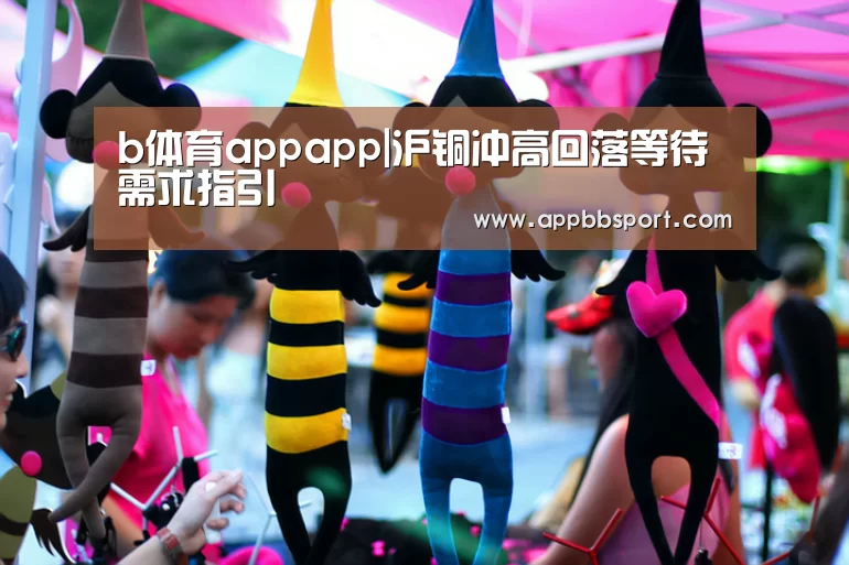 b体育appapp|沪铜冲高回落等待需求指引(图2) b体育app官网
